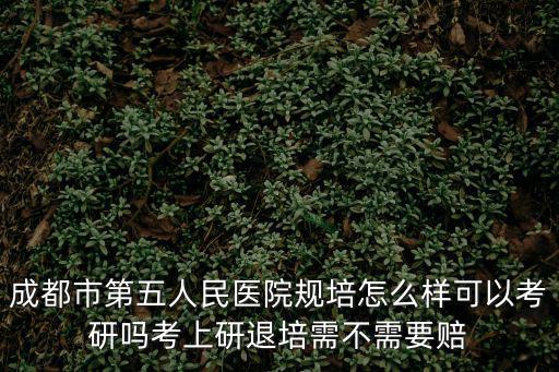 成都市第五人民醫院規培怎么樣可以考研嗎考上研退培需不需要賠