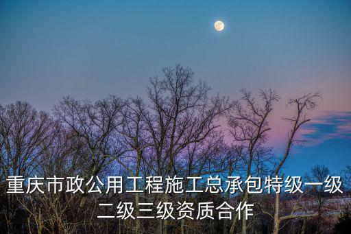 重慶市政公用工程施工總承包特級一級二級三級資質合作
