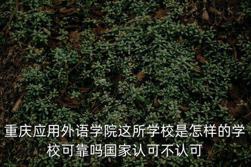 重慶市永川應用外國語學院電話，重慶應用外語學院這所學校是怎樣的學?？煽繂釃艺J可不認可