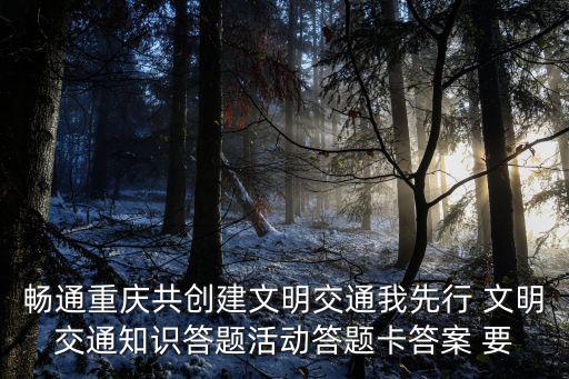 暢通重慶共創建文明交通我先行 文明交通知識答題活動答題卡答案 要