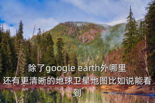 除了google earth外哪里還有更清晰的地球衛星地圖比如說能看到