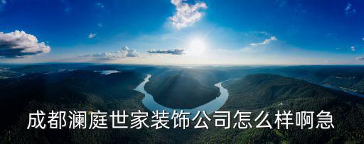 成都瀾庭世家裝飾公司怎么樣啊急
