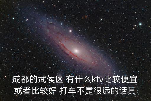 成都市武侯區九天會館，成都的武侯區 有什么ktv比較便宜或者比較好 打車不是很遠的話其