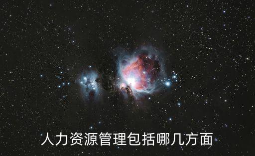 人力資源管理內容，現代人力資源管理的內容簡介