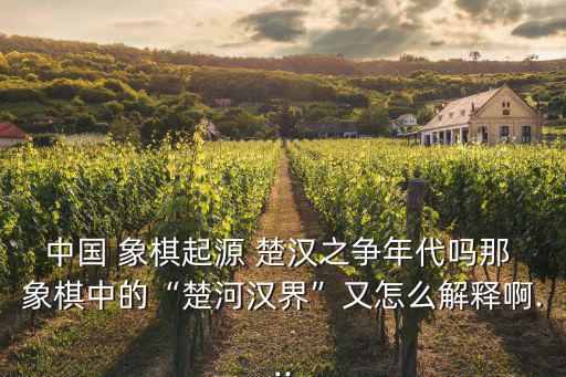 中國(guó) 象棋起源 楚漢之爭(zhēng)年代嗎那 象棋中的“楚河漢界”又怎么解釋啊...