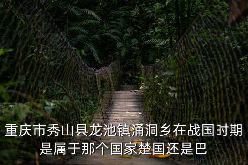 重慶市秀山縣龍池鎮涌洞鄉在戰國時期是屬于那個國家楚國還是巴