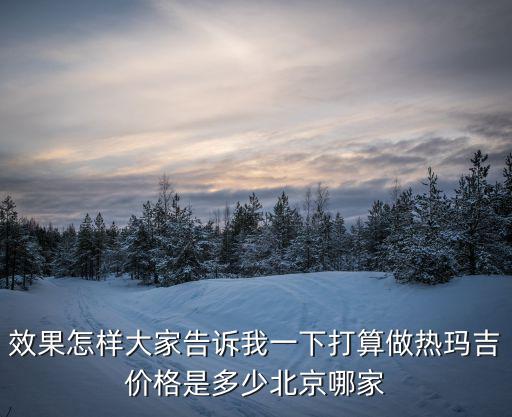 效果怎樣大家告訴我一下打算做熱瑪吉價格是多少北京哪家
