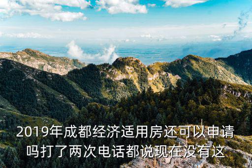 2019年成都經濟適用房還可以申請嗎打了兩次電話都說現在沒有這