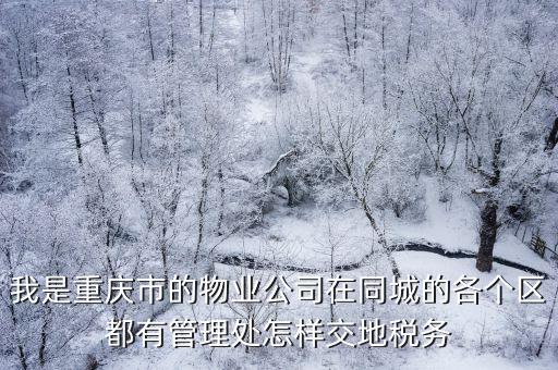 我是重慶市的物業公司在同城的各個區都有管理處怎樣交地稅務