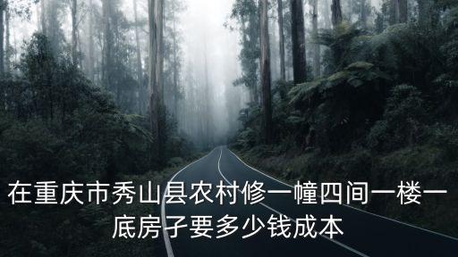 重慶市秀山縣建房子標準，在重慶市秀山縣農村修一幢四間一樓一底房孑要多少錢成本