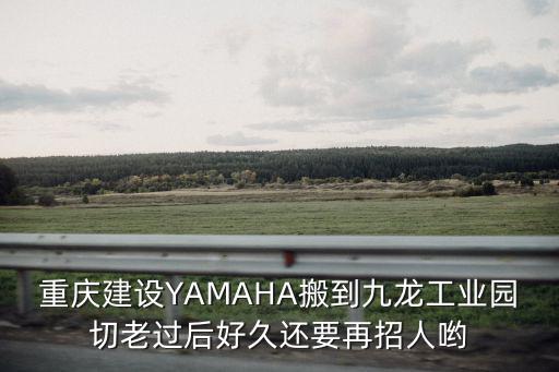 重慶建設YAMAHA搬到九龍工業園切老過后好久還要再招人喲