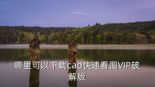 cad快速看圖破解版下載，CAD看圖軟件破解版下載