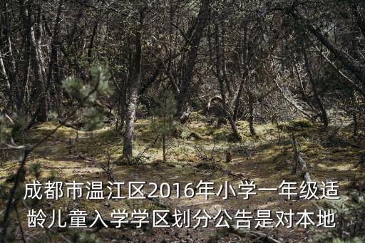 成都市溫江區2016年小學一年級適齡兒童入學學區劃分公告是對本地