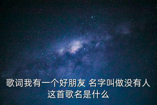我有一個好朋友，歌詞我有一個好朋友 名字叫做沒有人這首歌名是什么