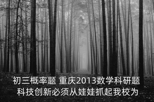 初三概率題 重慶2013數學科研題 科技創新必須從娃娃抓起我校為