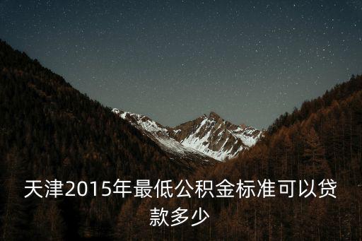 天津2015年最低公積金標準可以貸款多少