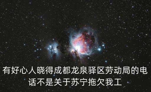 成都市龍泉驛區就業局服務電話，有好心人曉得成都龍泉驛區勞動局的電話不是關于蘇寧拖欠我工