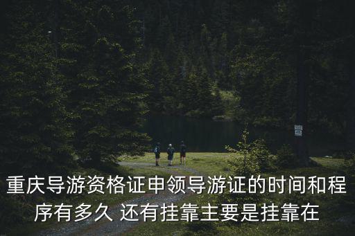 重慶導游資格證申領導游證的時間和程序有多久 還有掛靠主要是掛靠在