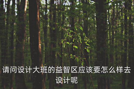 請(qǐng)問(wèn)設(shè)計(jì)大班的益智區(qū)應(yīng)該要怎么樣去設(shè)計(jì)呢