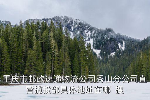 重慶市郵政速遞物流公司秀山分公司直營攬投部具體地址在哪  搜