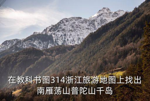 浙江旅游地圖高清版可放大，在教科書圖314浙江旅游地圖上找出南雁蕩山普陀山千島