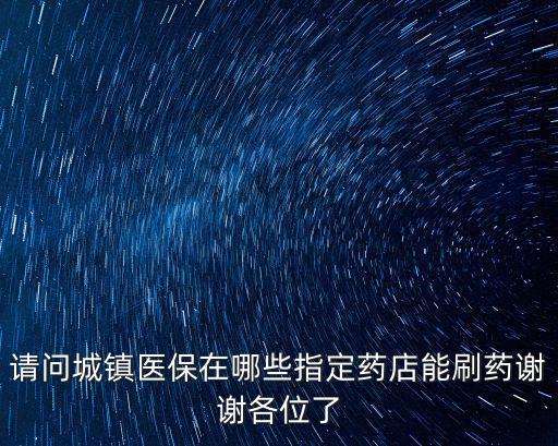 請問城鎮醫保在哪些指定藥店能刷藥謝謝各位了