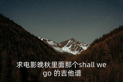 晚秋吉他譜，求電影晚秋里面那個shall we go 的吉他譜