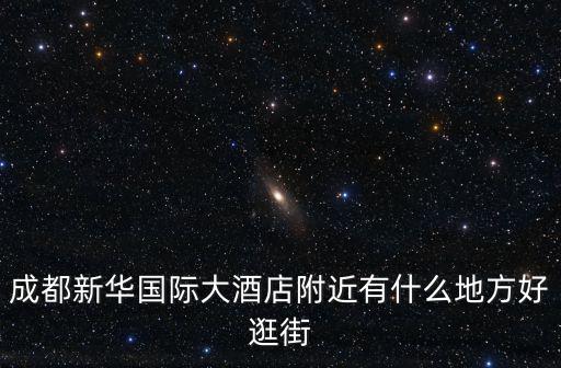 成都市新華國際酒店的位置，成都新華具體位置在哪兒