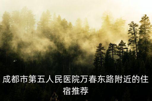 成都市第五人民醫(yī)院萬春東路附近的住宿推薦