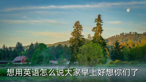 想用英語怎么說大家早上好想你們了