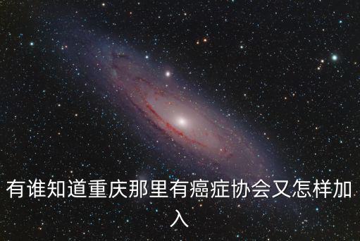 有誰知道重慶那里有癌癥協會又怎樣加入