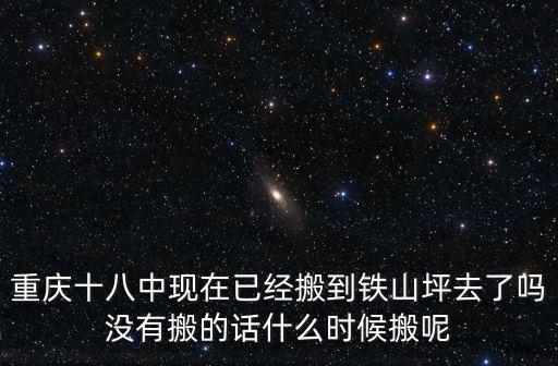 重慶十八中現在已經搬到鐵山坪去了嗎沒有搬的話什么時候搬呢