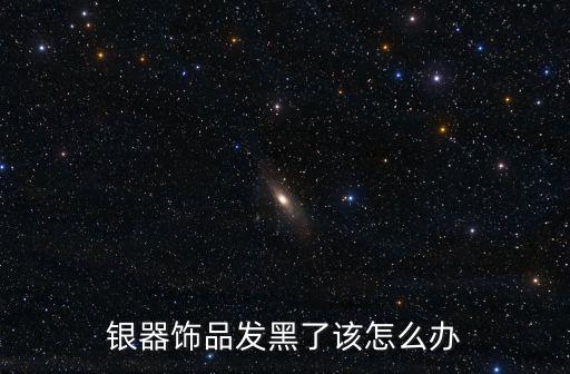 銀器飾品發黑了該怎么辦