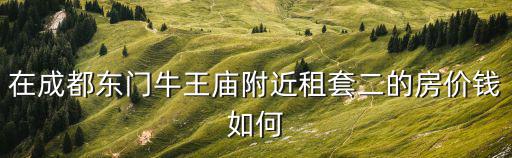 在成都東門牛王廟附近租套二的房價錢如何
