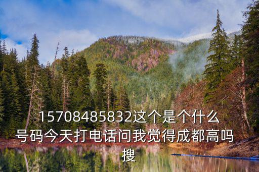 15708485832這個(gè)是個(gè)什么號(hào)碼今天打電話問(wèn)我覺(jué)得成都高嗎  搜