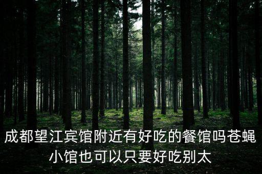 成都望江賓館附近有好吃的餐館嗎蒼蠅小館也可以只要好吃別太
