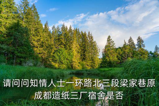請(qǐng)問問知情人士一環(huán)路北三段梁家巷原成都造紙三廠宿舍是否