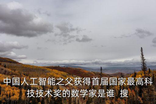 人工智能之父是誰，中國人工智能之父獲得首屆國家最高科技技術獎的數學家是誰  搜