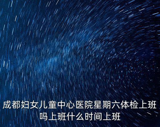 成都婦女兒童中心醫院星期六體檢上班嗎上班什么時間上班