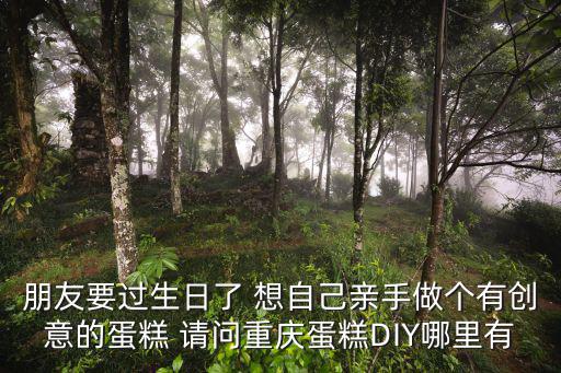 朋友要過生日了 想自己親手做個有創意的蛋糕 請問重慶蛋糕DIY哪里有