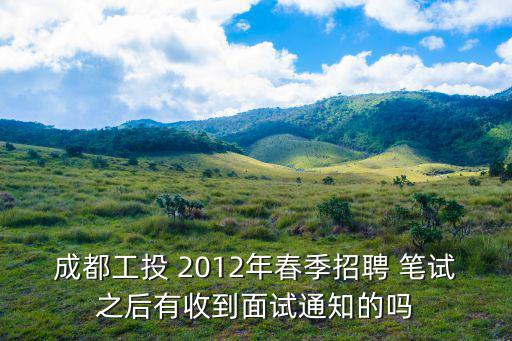 成都工投 2012年春季招聘 筆試之后有收到面試通知的嗎