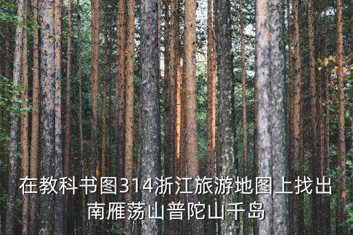 在教科書圖314浙江旅游地圖上找出南雁蕩山普陀山千島