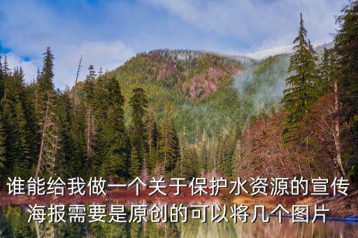 誰能給我做一個關于保護水資源的宣傳海報需要是原創的可以將幾個圖片