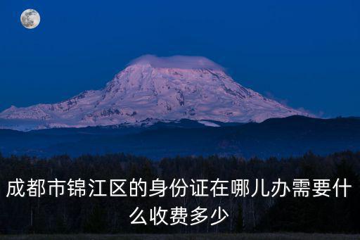 成都市錦江區的身份證在哪兒辦需要什么收費多少