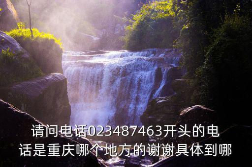 請問電話023487463開頭的電話是重慶哪個地方的謝謝具體到哪