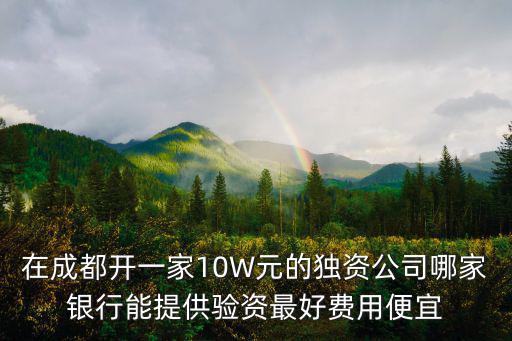 在成都開一家10W元的獨資公司哪家銀行能提供驗資最好費用便宜