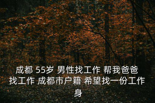 成都 55歲 男性找工作 幫我爸爸找工作 成都市戶籍 希望找一份工作 身