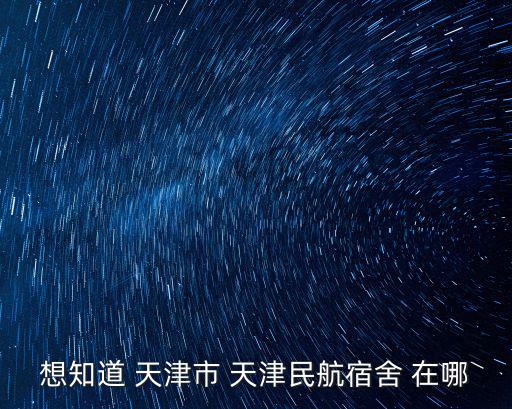 想知道 天津市 天津民航宿舍 在哪