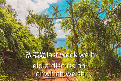 改錯題last week we held a discussion onwhich we sh