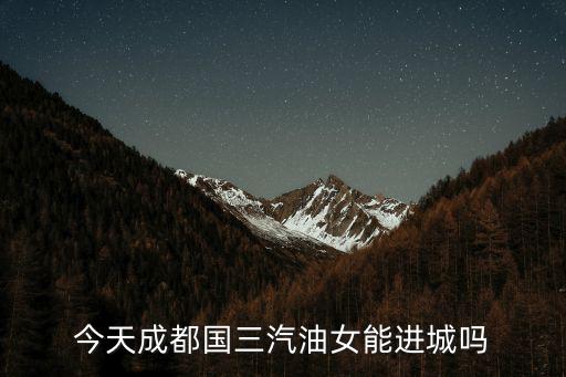 今天成都國三汽油女能進城嗎